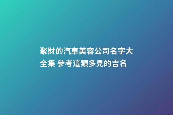 聚財的汽車美容公司名字大全集 參考這類多見的吉名-第1張-公司起名-玄機派
